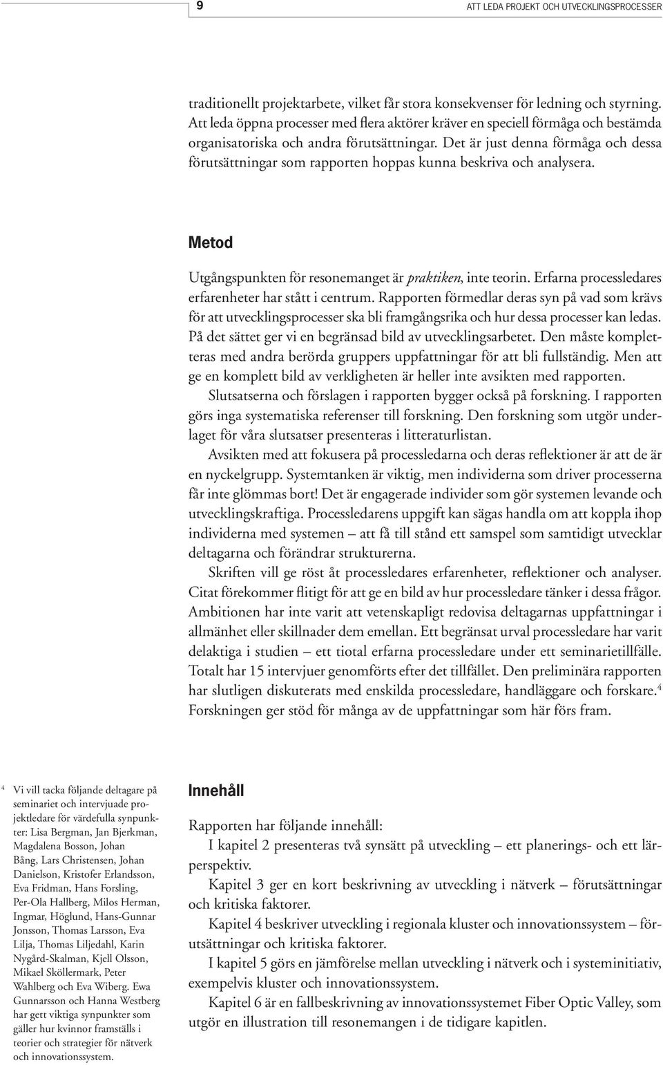 Det är just denna förmåga och dessa förutsättningar som rapporten hoppas kunna beskriva och analysera. Metod Utgångspunkten för resonemanget är praktiken, inte teorin.