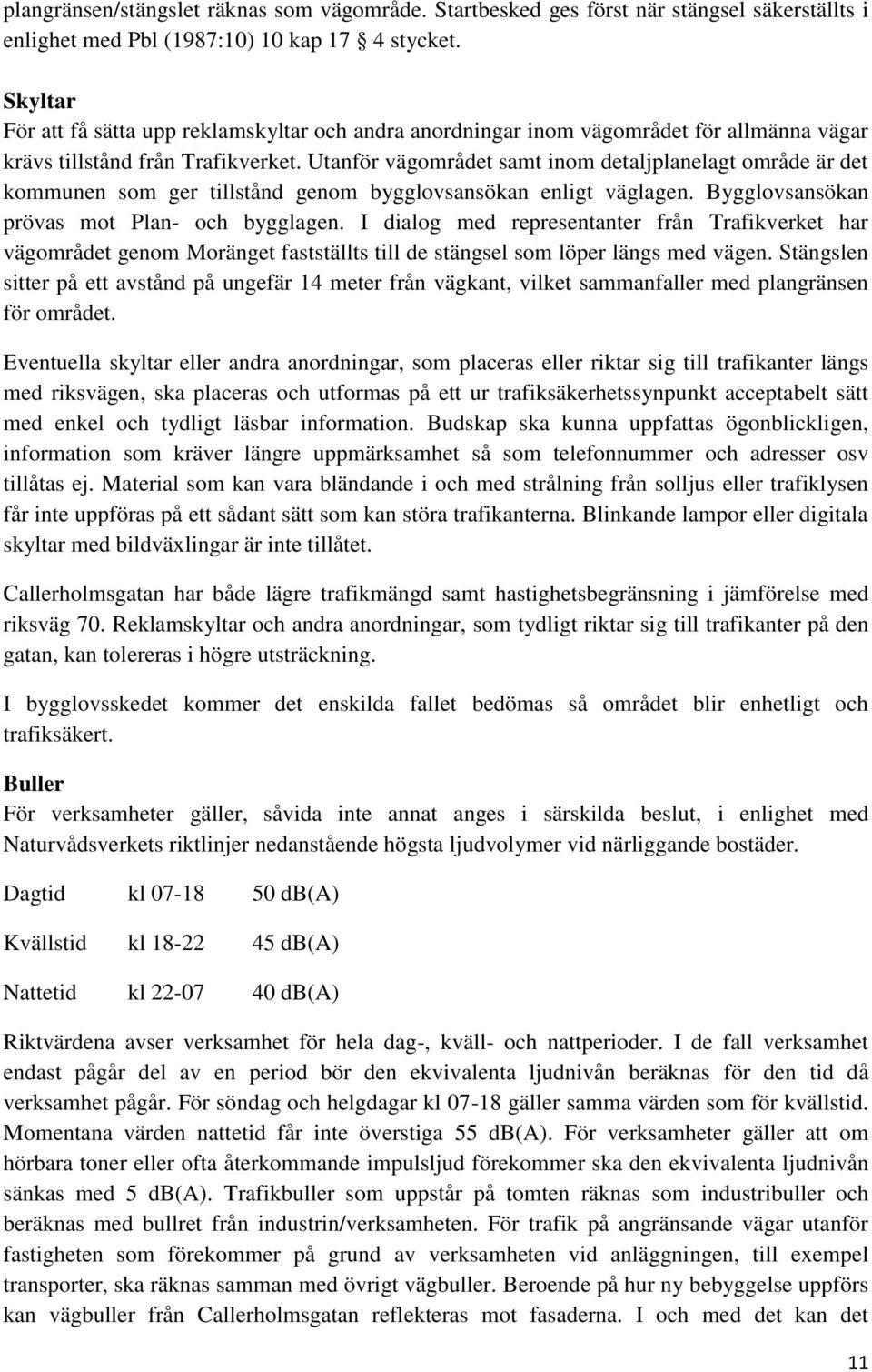 Utanför vägområdet samt inom detaljplanelagt område är det kommunen som ger tillstånd genom bygglovsansökan enligt väglagen. Bygglovsansökan prövas mot Plan- och bygglagen.