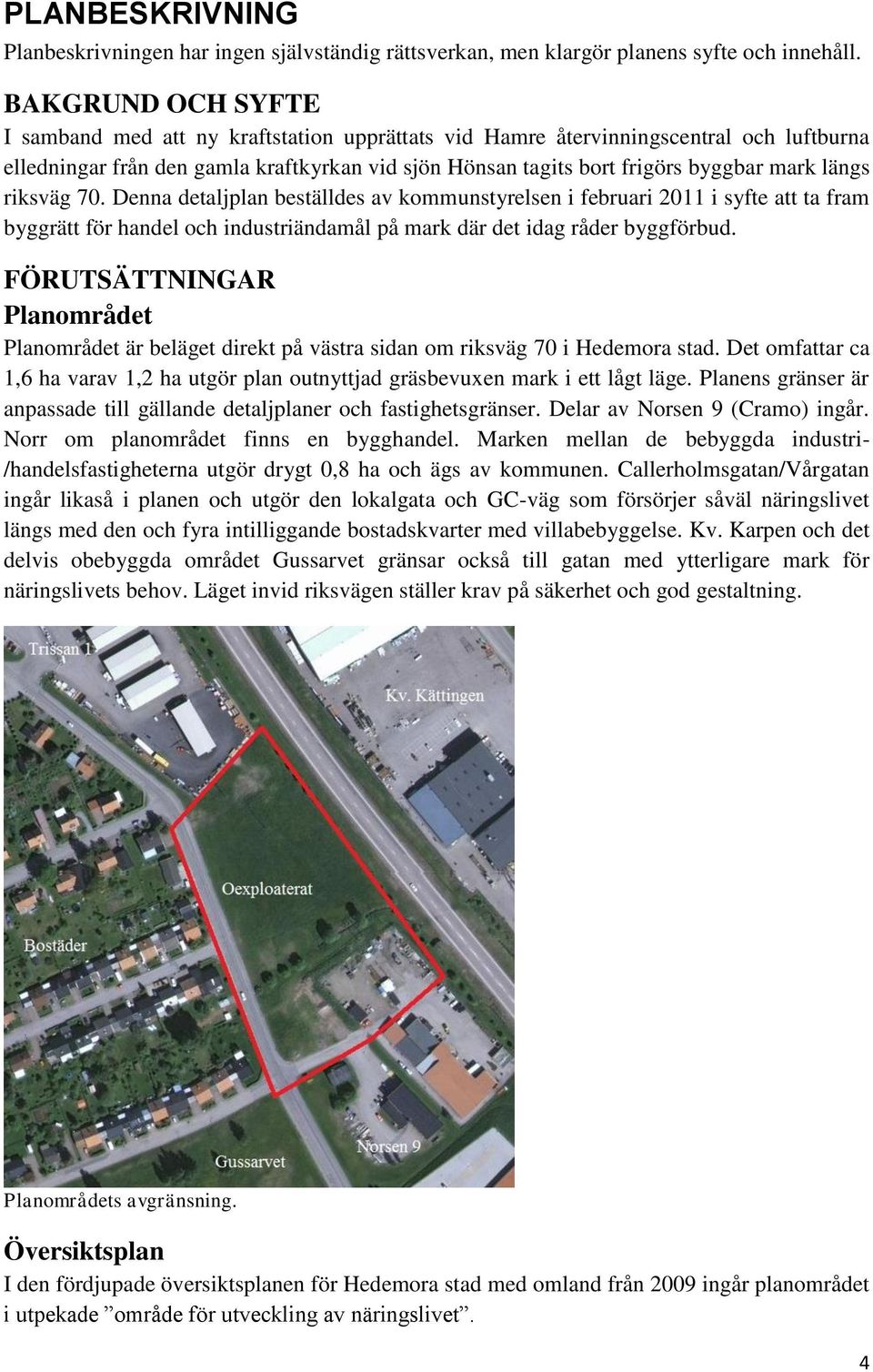 längs riksväg 70. Denna detaljplan beställdes av kommunstyrelsen i februari 2011 i syfte att ta fram byggrätt för handel och industriändamål på mark där det idag råder byggförbud.