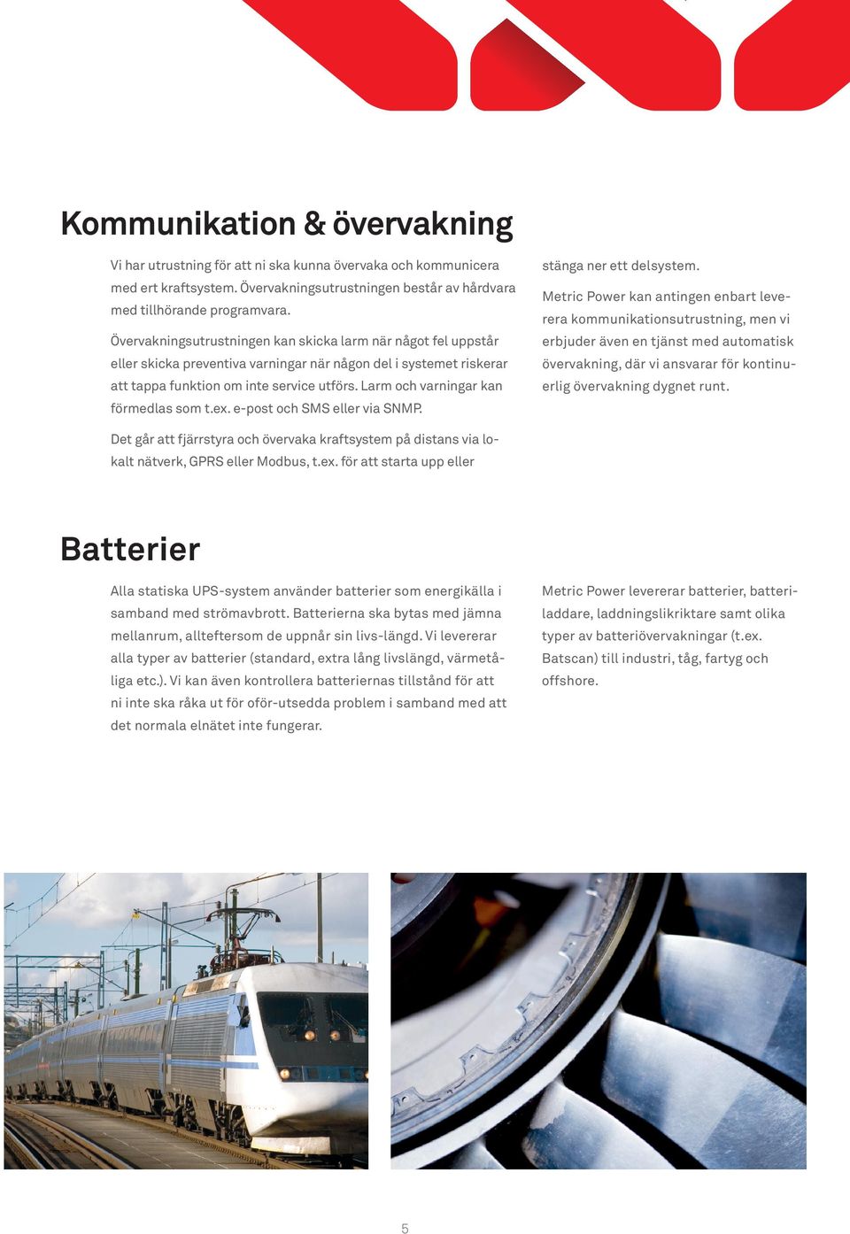 Larm och varningar kan förmedlas som t.ex. e-post och SMS eller via SNMP. stänga ner ett delsystem.