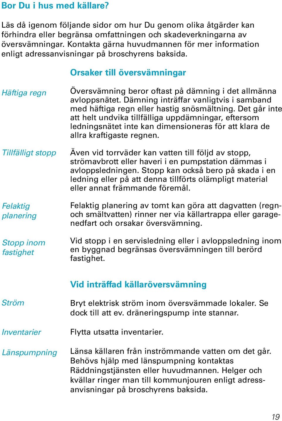 Orsaker till översvämningar Häftiga regn Tillfälligt stopp Felaktig planering Stopp inom fastighet Översvämning beror oftast på dämning i det allmänna avloppsnätet.