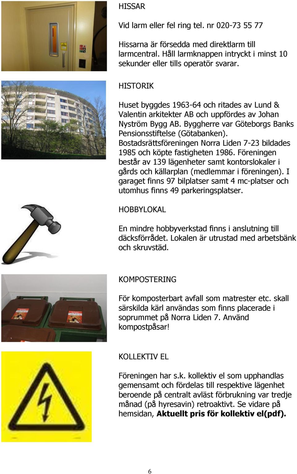 Bostadsrättsföreningen Norra Liden 7-23 bildades 1985 och köpte fastigheten 1986. Föreningen består av 139 lägenheter samt kontorslokaler i gårds och källarplan (medlemmar i föreningen).