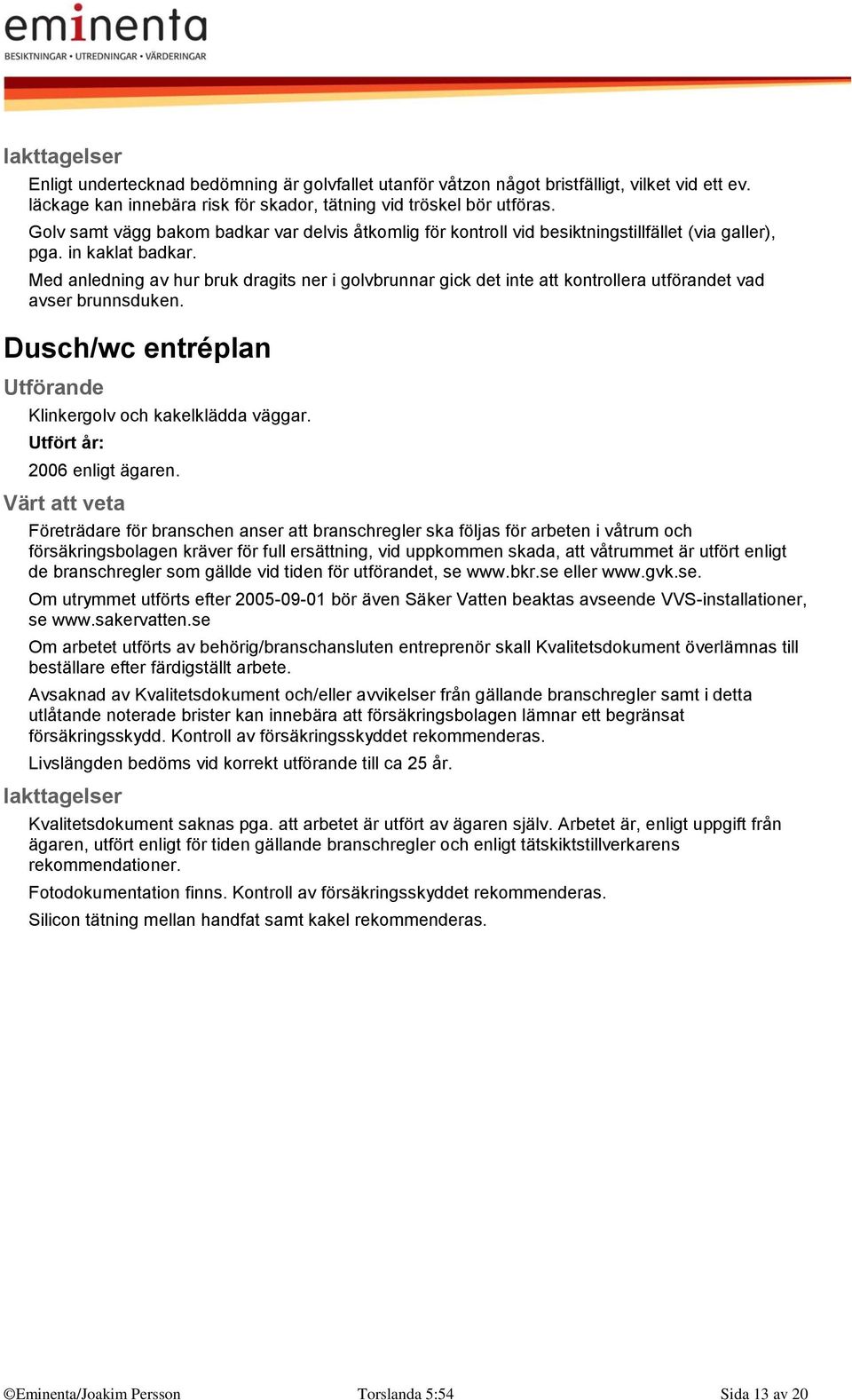 Med anledning av hur bruk dragits ner i golvbrunnar gick det inte att kontrollera utförandet vad avser brunnsduken. Dusch/wc entréplan Klinkergolv och kakelklädda väggar.