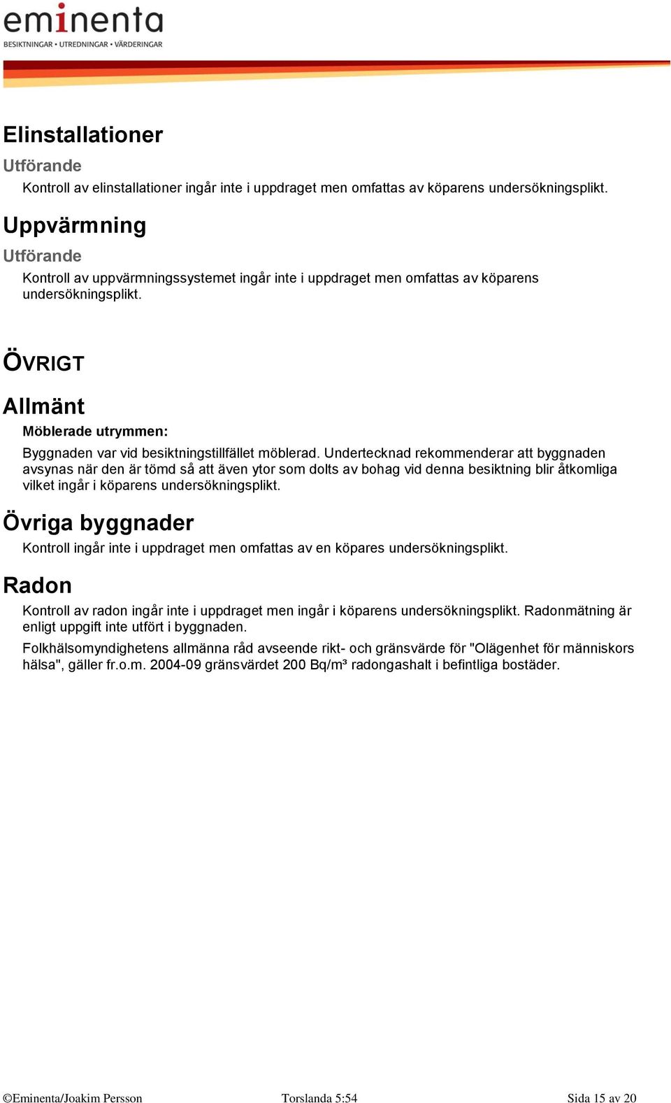 Undertecknad rekommenderar att byggnaden avsynas när den är tömd så att även ytor som dolts av bohag vid denna besiktning blir åtkomliga vilket ingår i köparens undersökningsplikt.