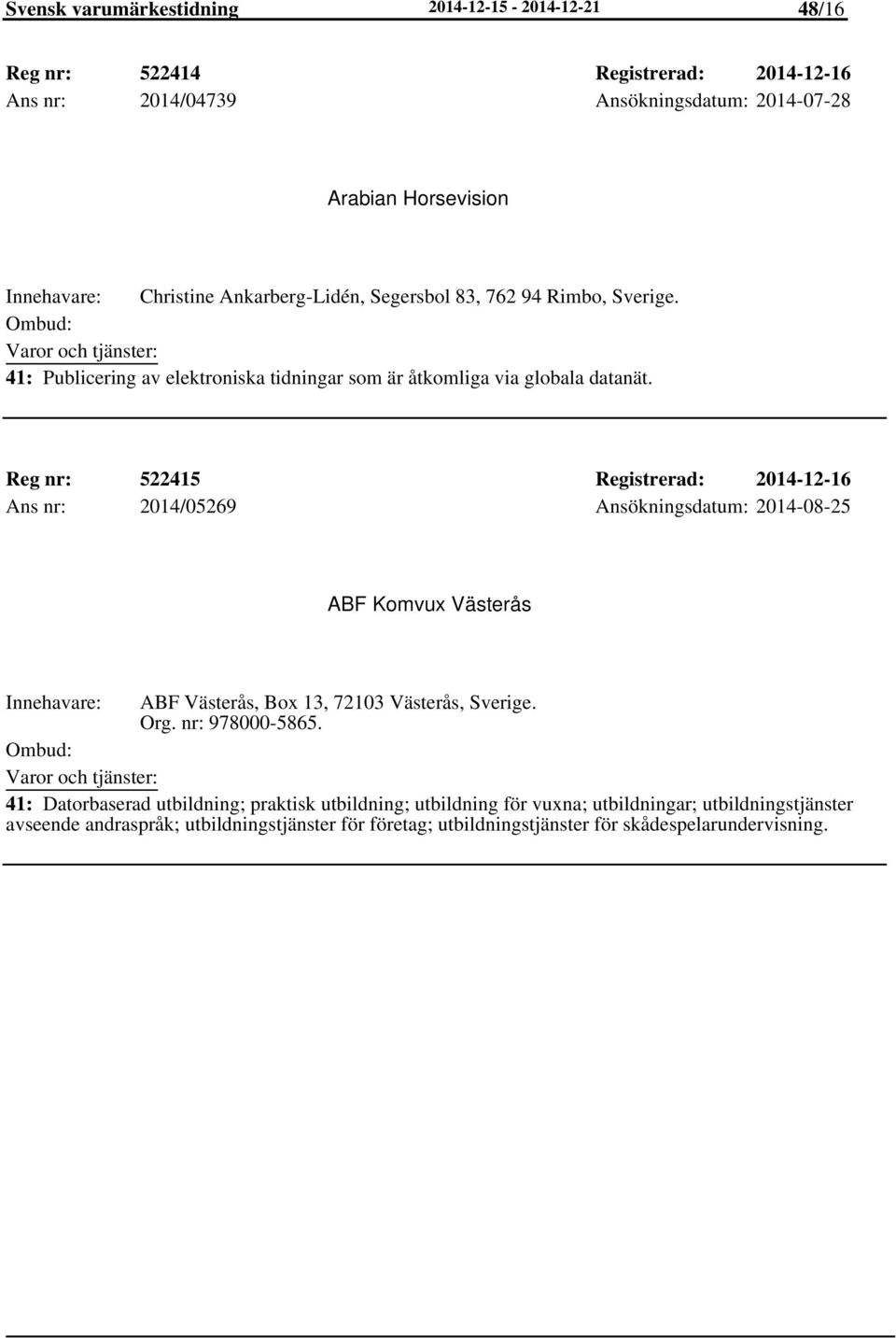 Reg nr: 522415 Registrerad: 2014-12-16 Ans nr: 2014/05269 Ansökningsdatum: 2014-08-25 ABF Komvux Västerås ABF Västerås, Box 13, 72103 Västerås, Sverige. Org.