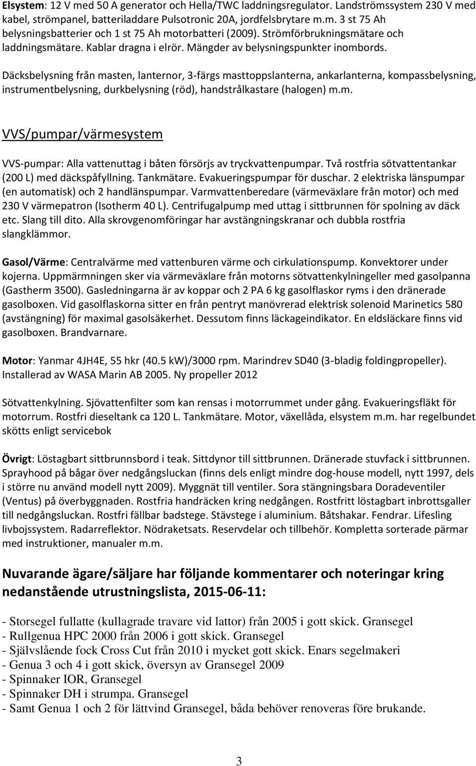 Däcksbelysning från masten, lanternor, 3-färgs masttoppslanterna, ankarlanterna, kompassbelysning, instrumentbelysning, durkbelysning (röd), handstrålkastare (halogen) m.m. VVS/pumpar/värmesystem VVS-pumpar: Alla vattenuttag i båten försörjs av tryckvattenpumpar.