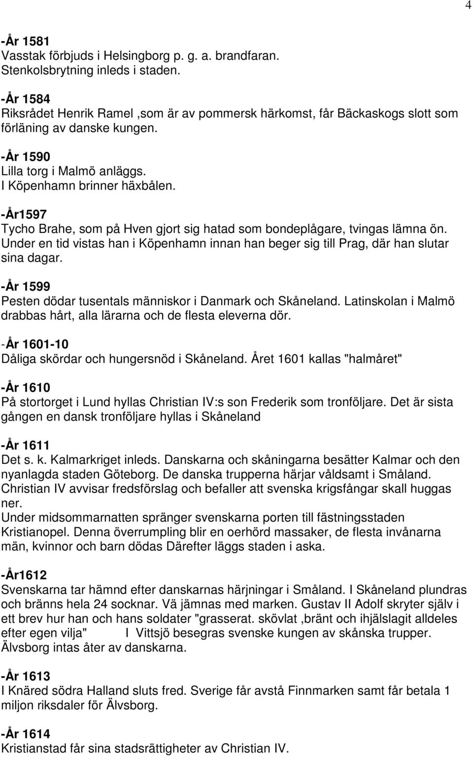 -År1597 Tycho Brahe, som på Hven gjort sig hatad som bondeplågare, tvingas lämna ön. Under en tid vistas han i Köpenhamn innan han beger sig till Prag, där han slutar sina dagar.