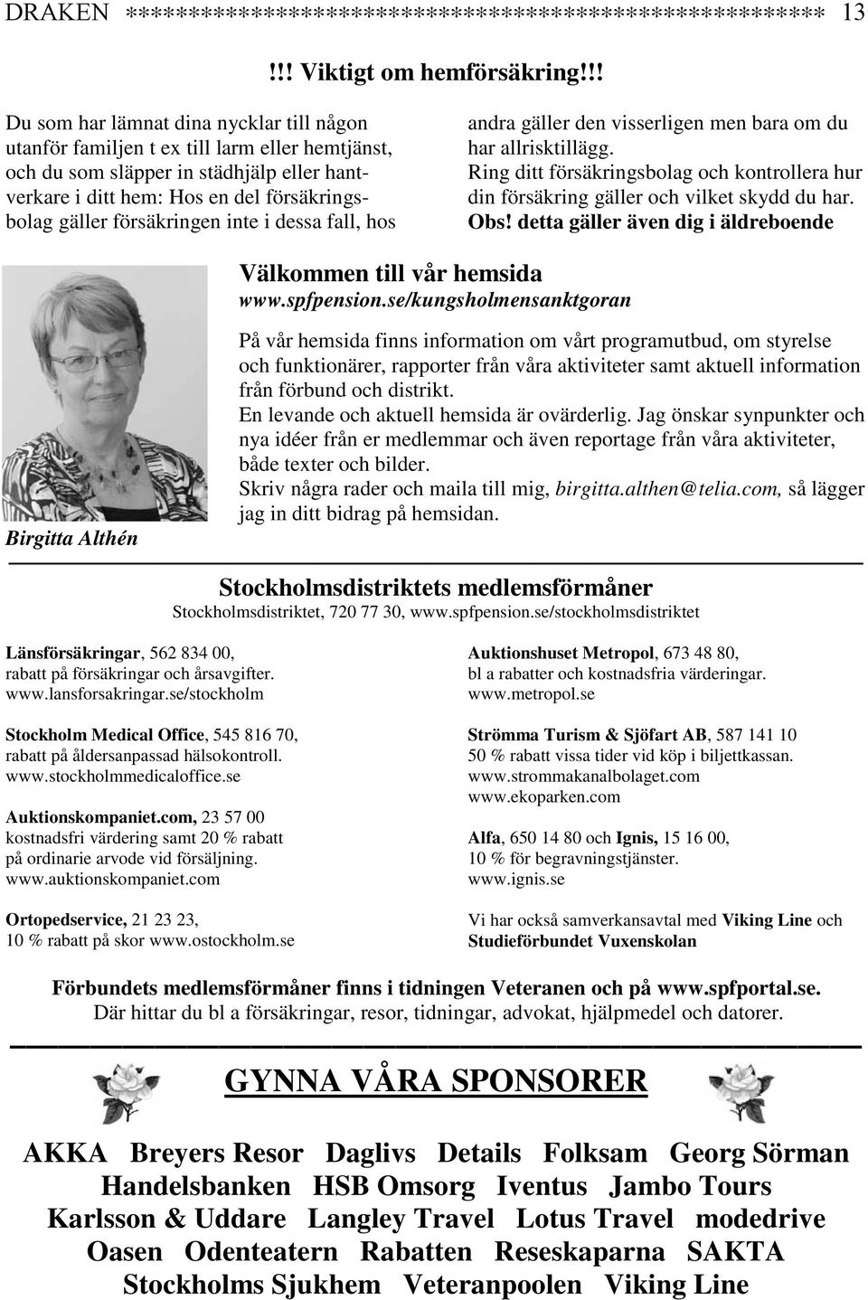 försäkringen inte i dessa fall, hos andra gäller den visserligen men bara om du har allrisktillägg. Ring ditt försäkringsbolag och kontrollera hur din försäkring gäller och vilket skydd du har. Obs!