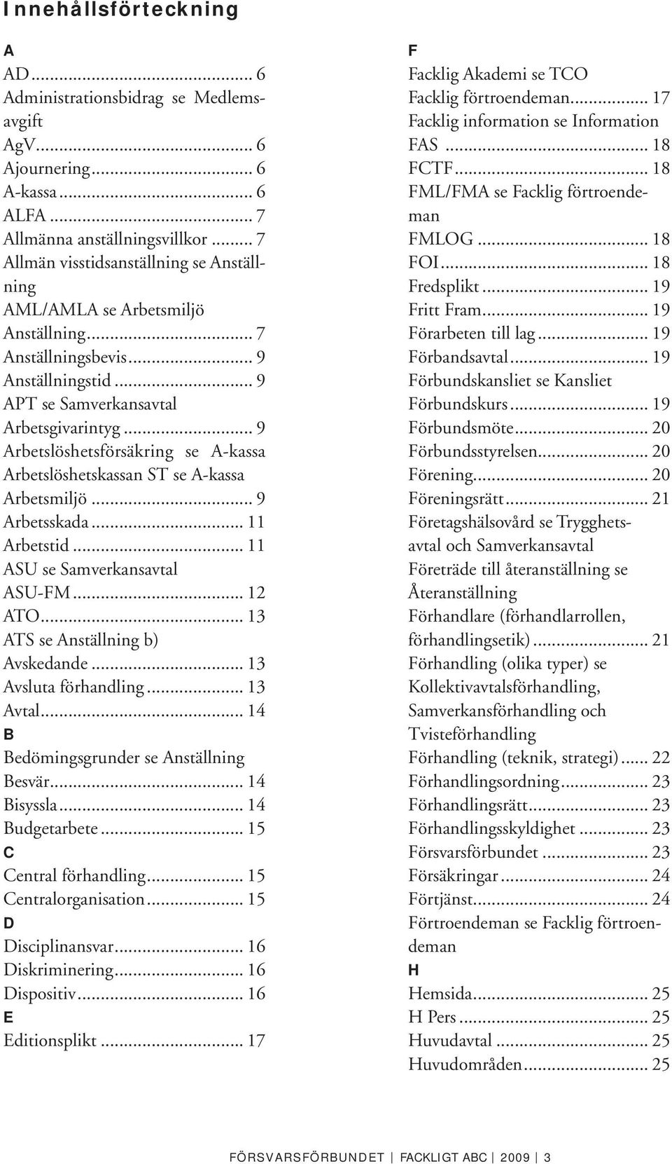 .. 9 Arbetslöshetsförsäkring se A-kassa Arbetslöshetskassan ST se A-kassa Arbetsmiljö... 9 Arbetsskada... 11 Arbetstid... 11 ASU se Samverkansavtal ASU-FM... 12 ATO.