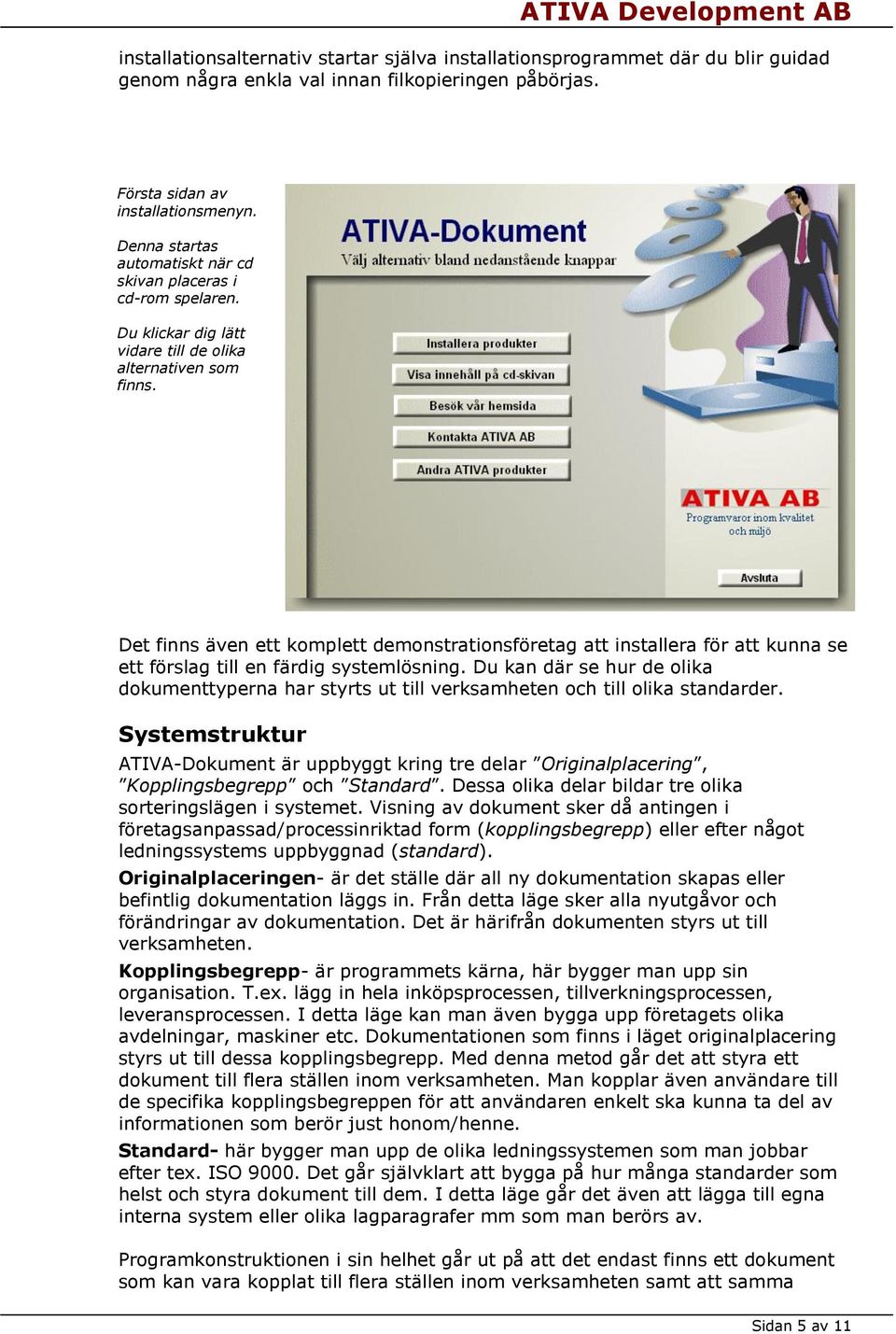 Det finns även ett komplett demonstrationsföretag att installera för att kunna se ett förslag till en färdig systemlösning.