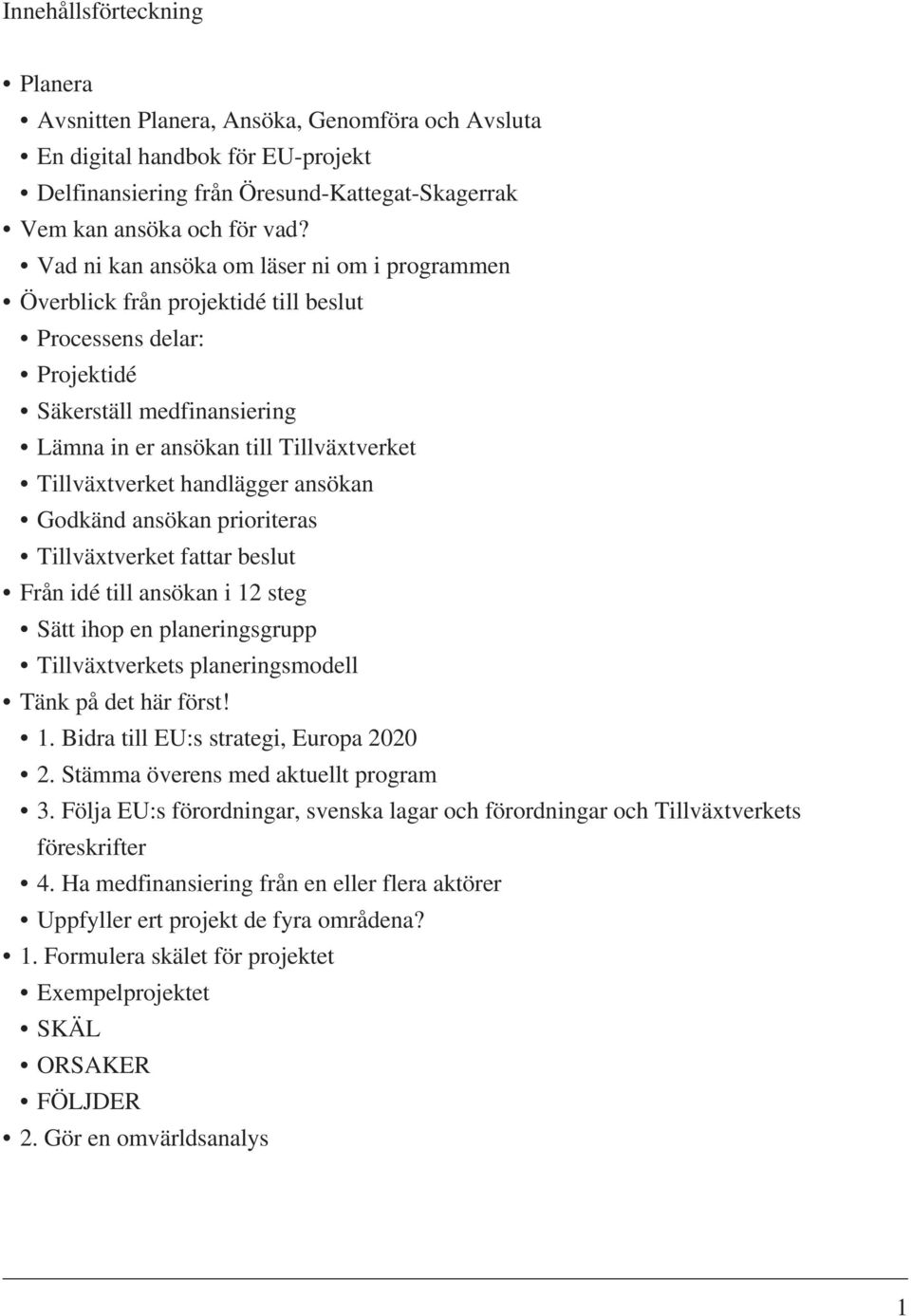 handlägger ansökan Godkänd ansökan prioriteras Tillväxtverket fattar beslut Från idé till ansökan i 12 steg Sätt ihop en planeringsgrupp Tillväxtverkets planeringsmodell Tänk på det här först! 1. Bidra till EU:s strategi, Europa 2020 2.