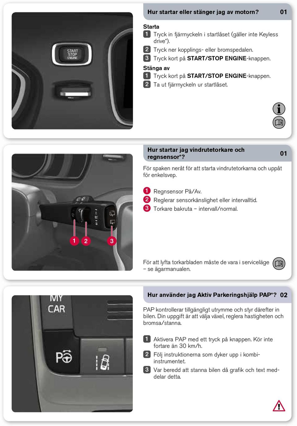 01 För spaken neråt för att starta vindrutetorkarna och uppåt för enkelsvep. Regnsensor På/Av. Reglerar sensorkänslighet eller intervalltid. Torkare bakruta intervall/normal.