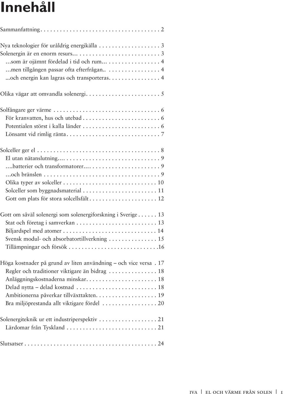 ................................ 6 För kranvatten, hus och utebad........................ 6 Potentialen störst i kalla länder........................ 6 Lönsamt vid rimlig ränta............................. 7 Solceller ger el.