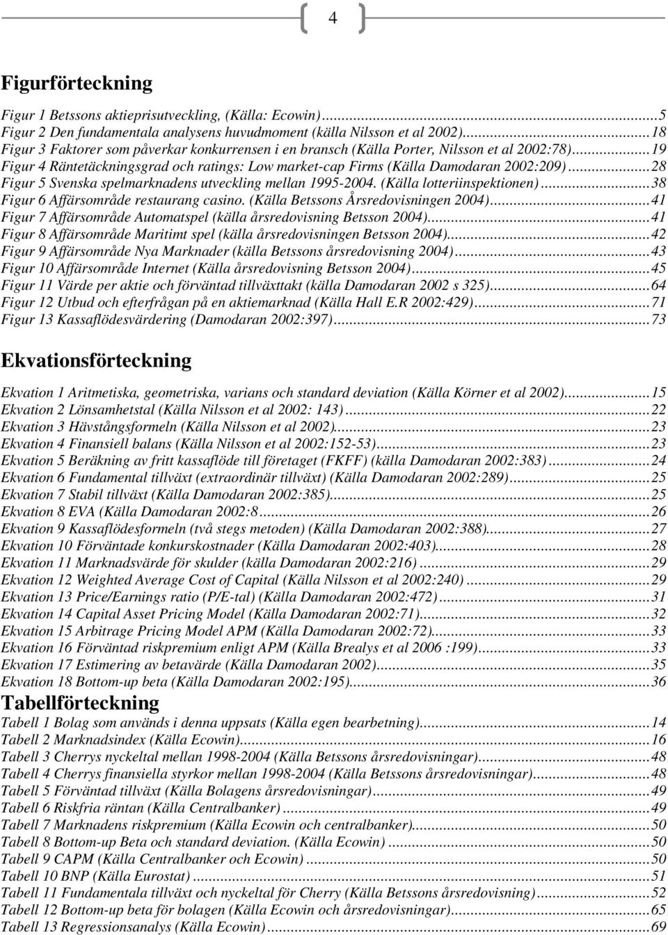 .. 28 Figur 5 Svenska spelmarknadens utveckling mellan 1995-2004. (Källa lotteriinspektionen)... 38 Figur 6 Affärsområde restaurang casino. (Källa Betssons Årsredovisningen 2004).