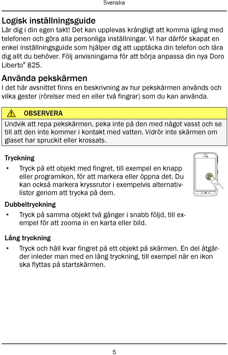 Använda pekskärmen I det här avsnittet finns en beskrivning av hur pekskärmen används och vilka gester (rörelser med en eller två fingrar) som du kan använda.