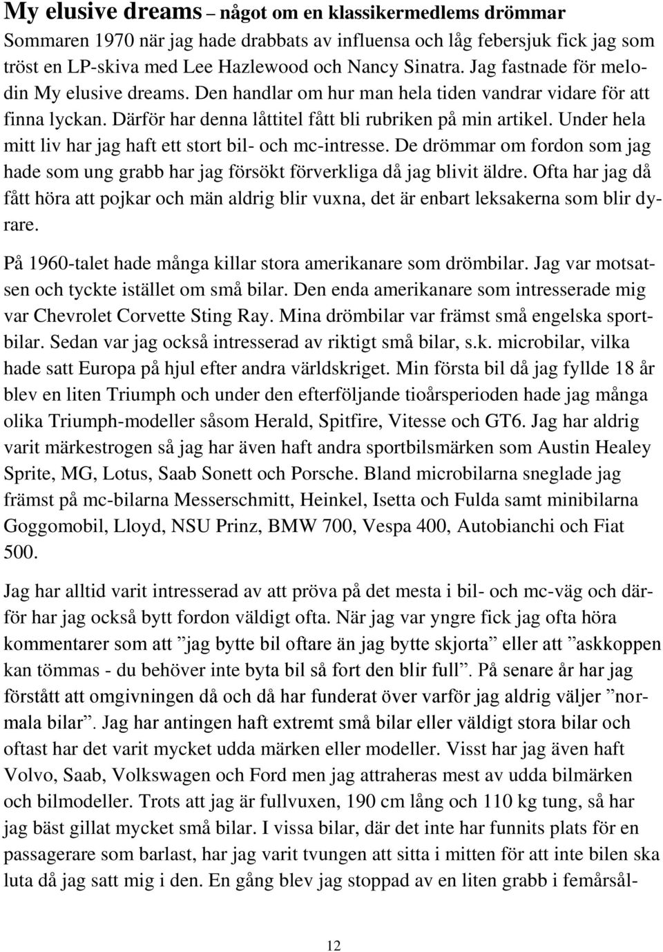 Under hela mitt liv har jag haft ett stort bil- och mc-intresse. De drömmar om fordon som jag hade som ung grabb har jag försökt förverkliga då jag blivit äldre.