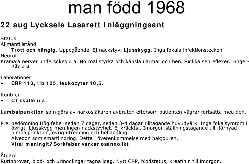 Lumbalpunktion som görs av narkosläkaren avbruten eftersom patienten vägrar fortsätta med den. Prel bedömning Hög feber sedan 7 dagar, sedan 3-4 dagar tilltagande huvudvärk. Inga fokalsymtom i övrigt.