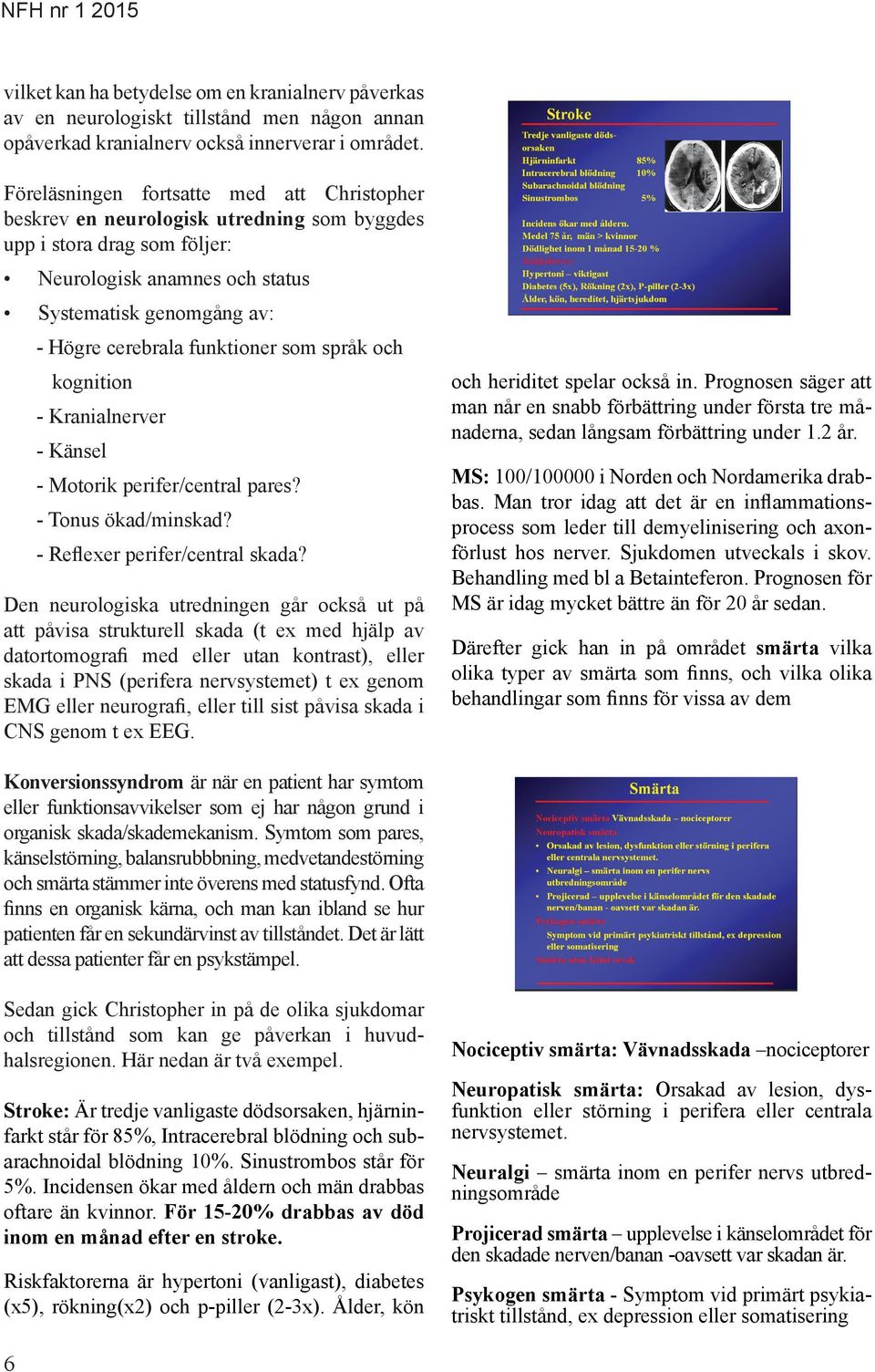 funktioner som språk och kognition - Kranialnerver - Känsel - Motorik perifer/central pares? - Tonus ökad/minskad? - Reflexer perifer/central skada?