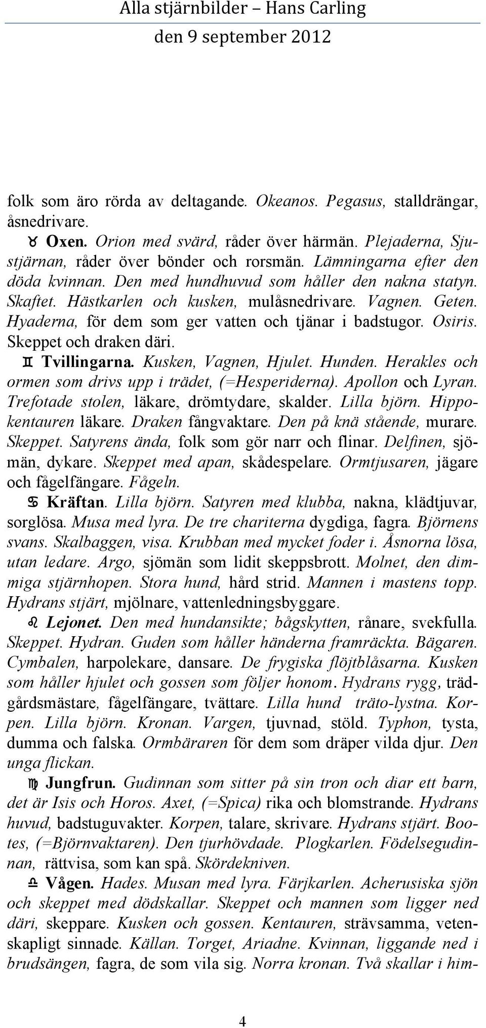 Hyaderna, för dem som ger vatten och tjänar i badstugor. Osiris. Skeppet och draken däri. Tvillingarna. Kusken, Vagnen, Hjulet. Hunden. Herakles och ormen som drivs upp i trädet, (=Hesperiderna).