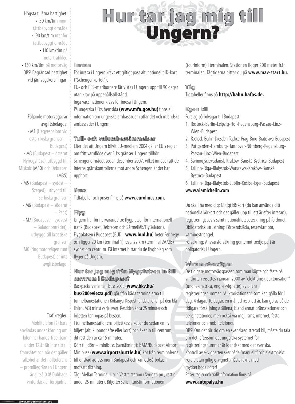 utbyggd till serbiska gränsen M6 (Budapest söderut Pécs) M7 (Budapest sydväst Balatonområdet), utbyggd till kroatiska gränsen M0 (ringmotorvägen runt Budapest) är inte avgiftsbelagd.