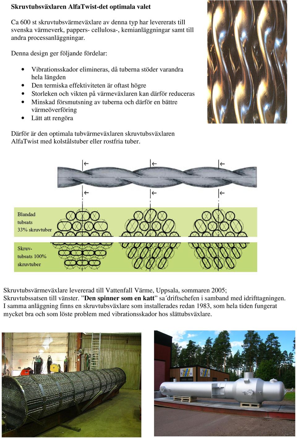 Denna design ger följande fördelar: Vibrationsskador elimineras, då tuberna stöder varandra hela längden Den termiska effektiviteten är oftast högre Storleken och vikten på värmeväxlaren kan därför