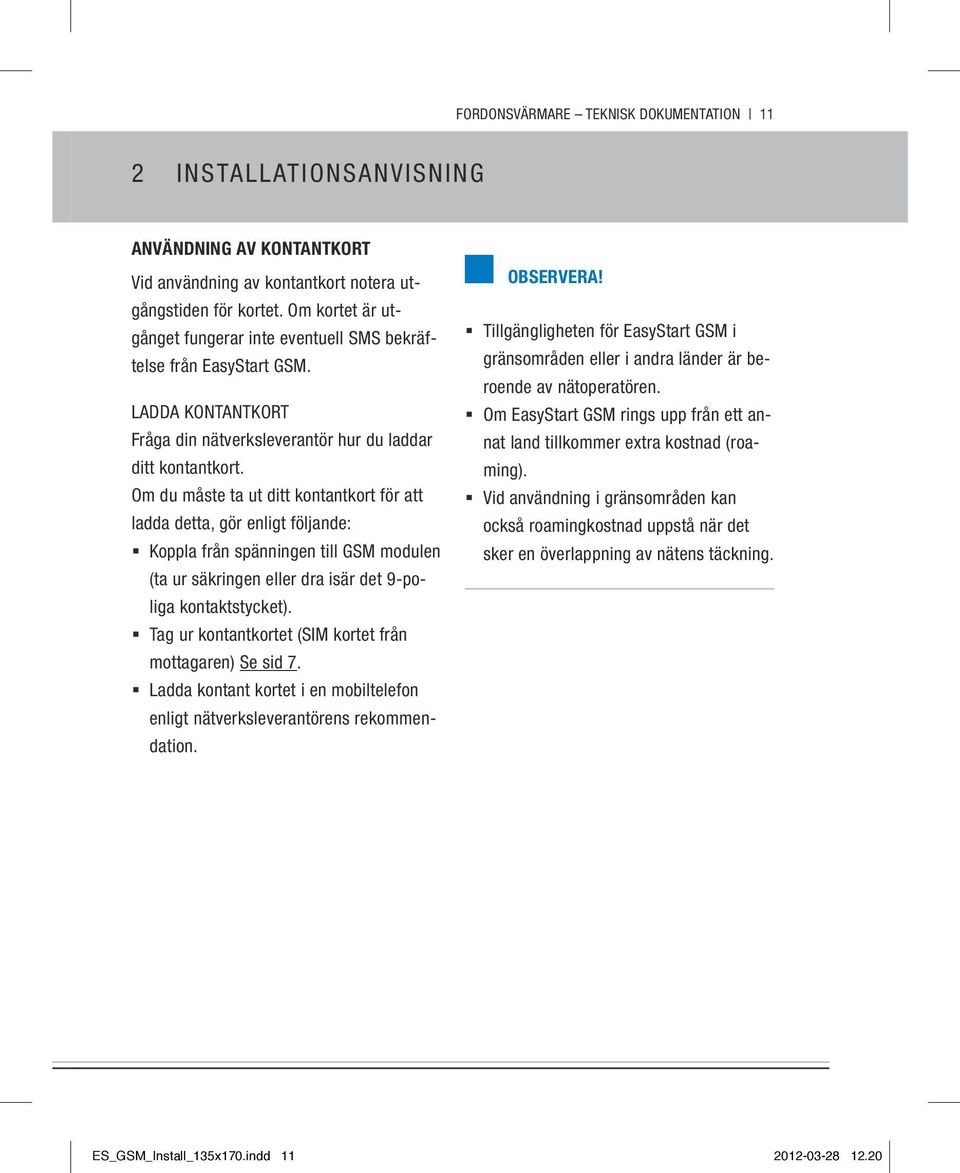 Om du måste ta ut ditt kontantko för att ladda detta, gör enligt följande: Koppla från spänningen till GSM modulen (ta ur säkringen eller dra isär det 9-poliga kontaktstycket).