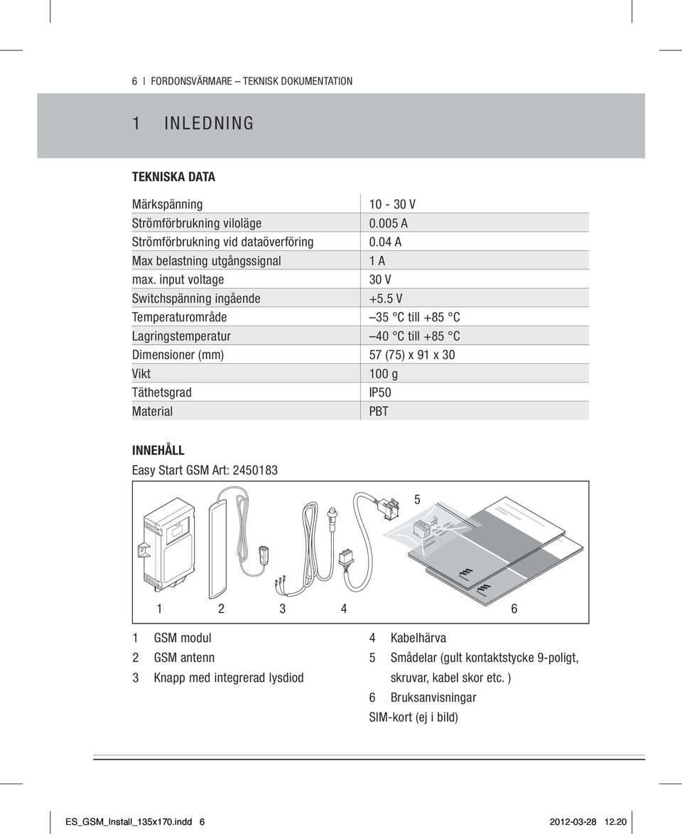 5 V Temperaturområde 35 C till +85 C Lagringstemperatur 40 C till +85 C Dimensioner (mm) 57 (75) x 91 x 30 Vikt 100 g Täthetsgrad IP50 Material PBT innehåll Easy Sta