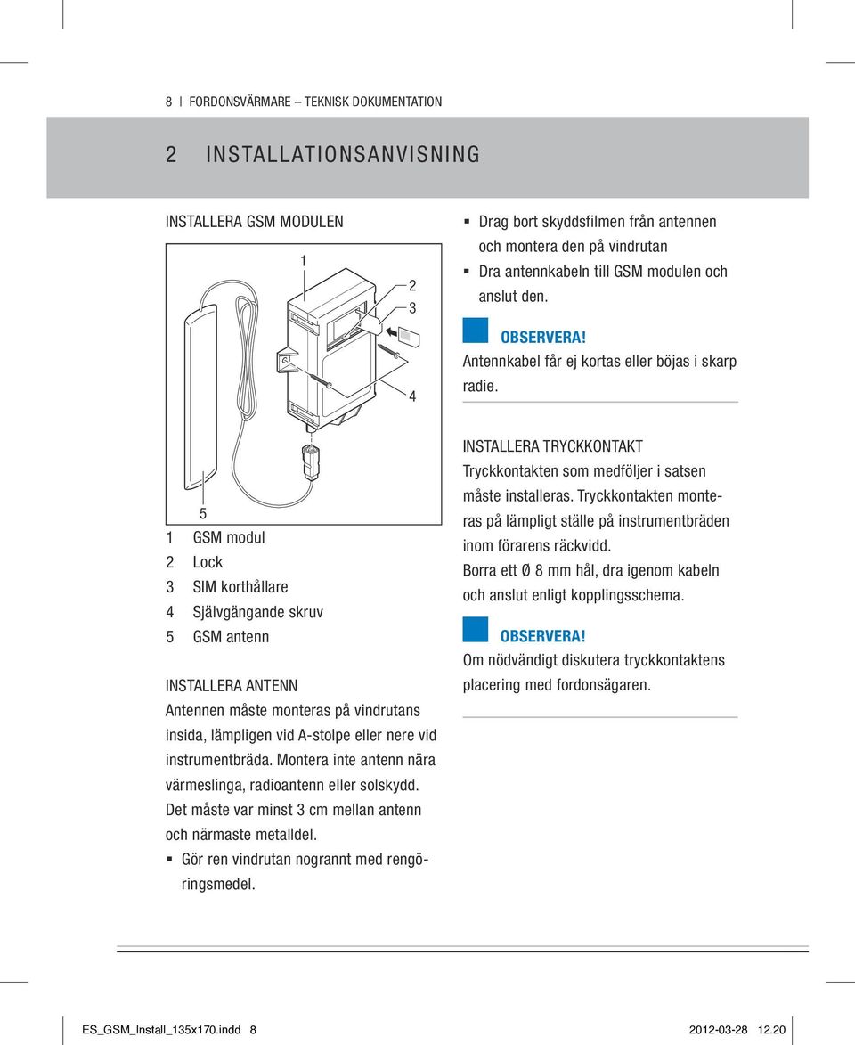 5 1 GSM modul 2 Lock 3 SIM kohållare 4 Självgängande skruv 5 GSM antenn Installera antenn Antennen måste monteras på vindrutans insida, lämpligen vid A-stolpe eller nere vid instrumentbräda.