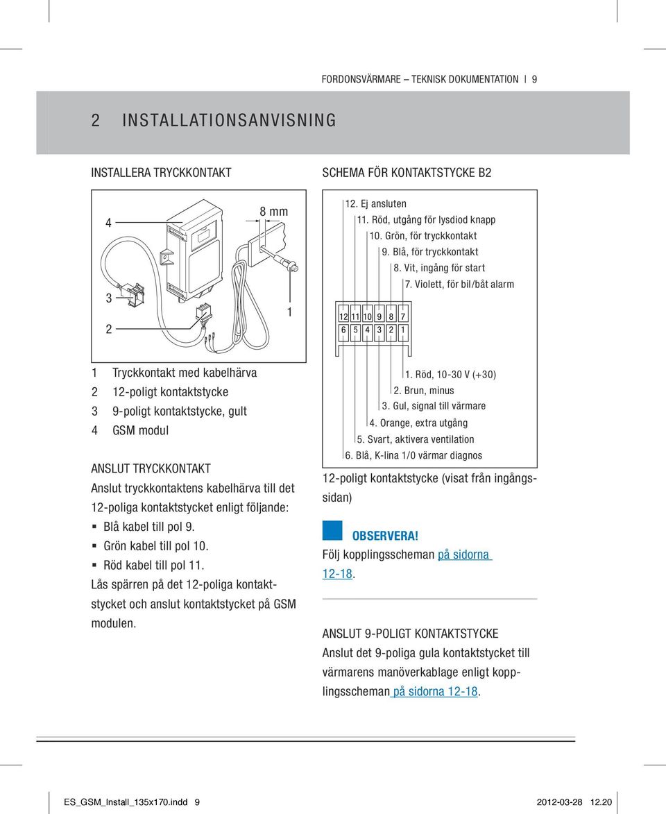 Violett, för bil/båt alarm 5 1 Tryckkontakt med kabelhärva 2 12-poligt kontaktstycke 3 9-poligt kontaktstycke, gult 4 GSM modul Anslut tryckkontakt Anslut tryckkontaktens kabelhärva till det