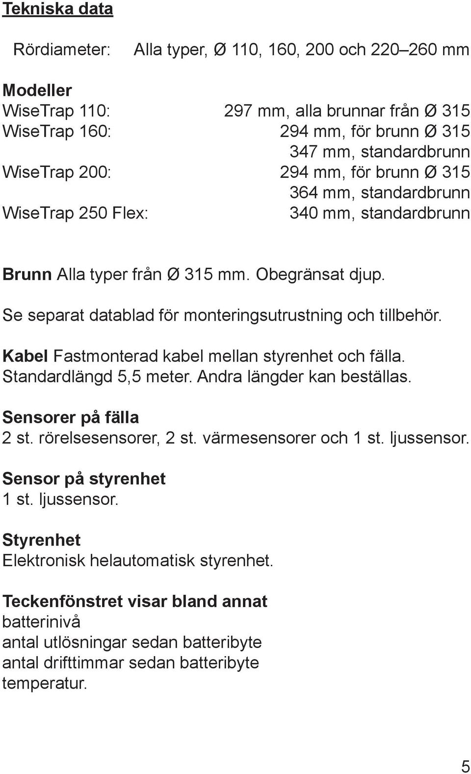 Kabel Fastmonterad kabel mellan styrenhet och fälla. Standardlängd 5,5 meter. Andra längder kan beställas. Sensorer på fälla 2 st. rörelsesensorer, 2 st. värmesensorer och 1 st. ljussensor.