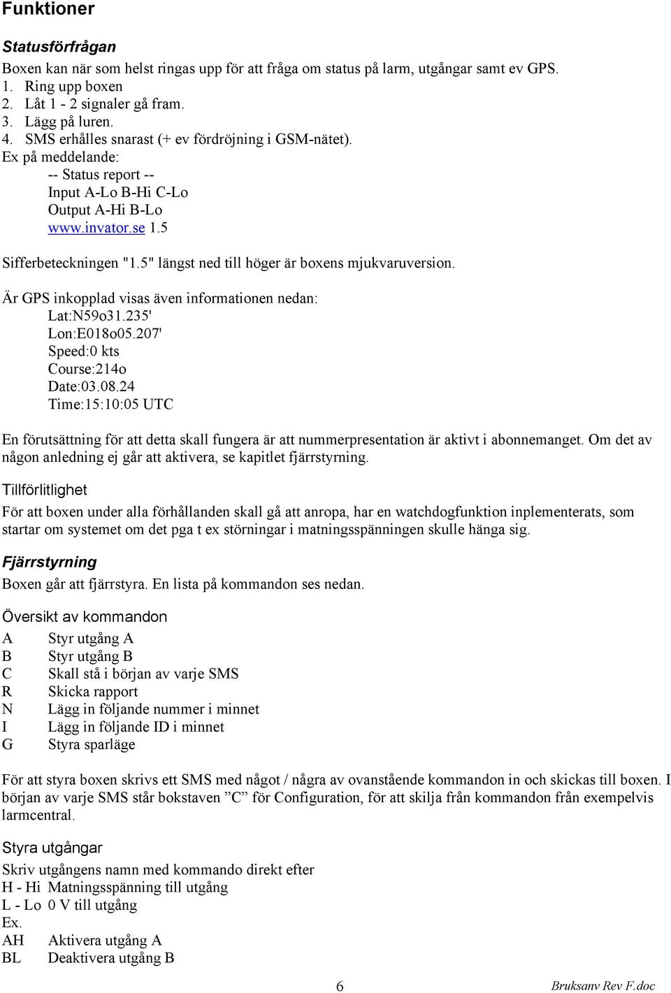 5" längst ned till höger är boxens mjukvaruversion. Är GPS inkopplad visas även informationen nedan: Lat:N59o31.235' Lon:E018o05.207' Speed:0 kts Course:214o Date:03.08.