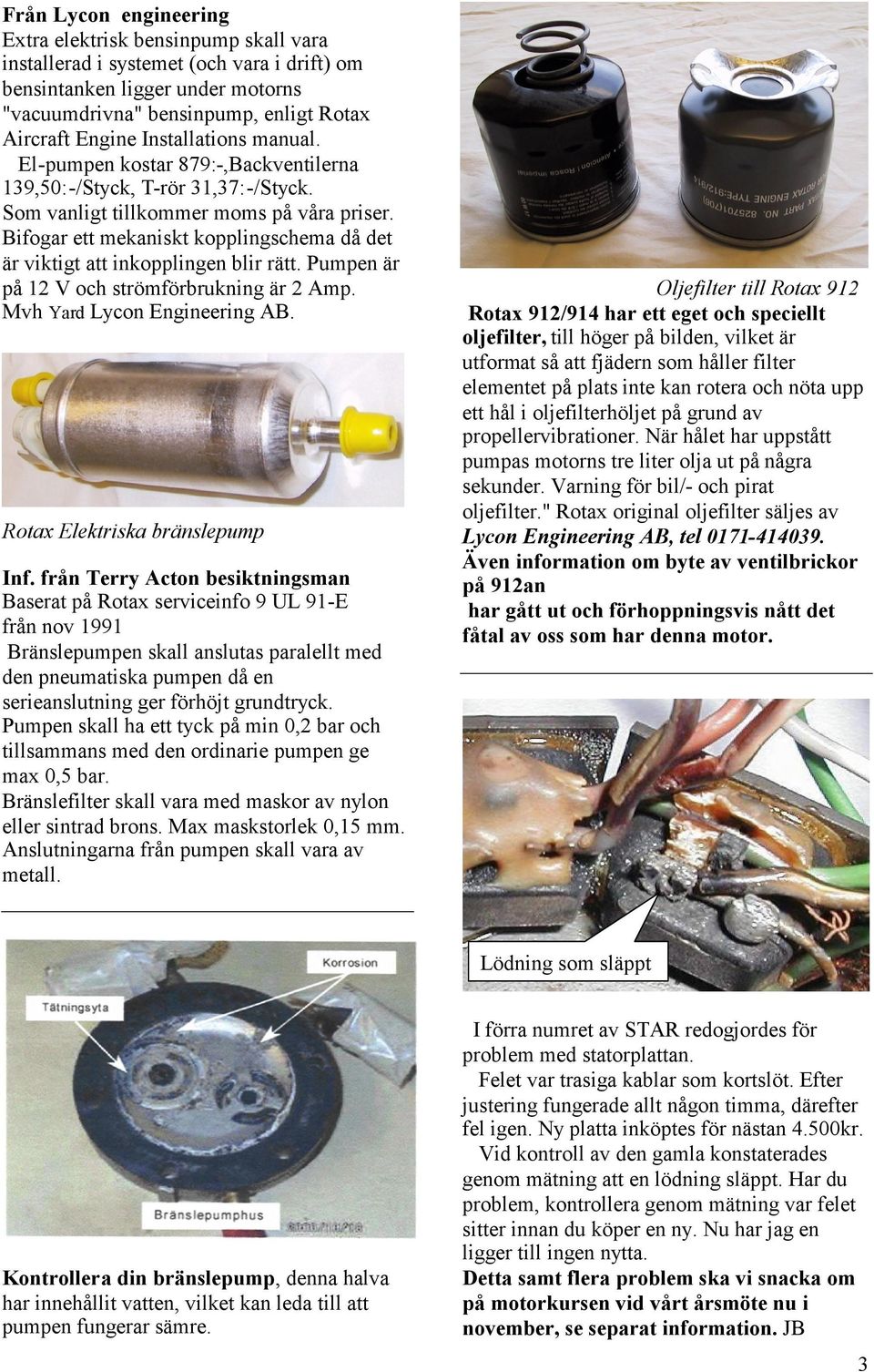 Bifogar ett mekaniskt kopplingschema då det är viktigt att inkopplingen blir rätt. Pumpen är på 12 V och strömförbrukning är 2 Amp. Mvh Yard Lycon Engineering AB. Rotax Elektriska bränslepump Inf.