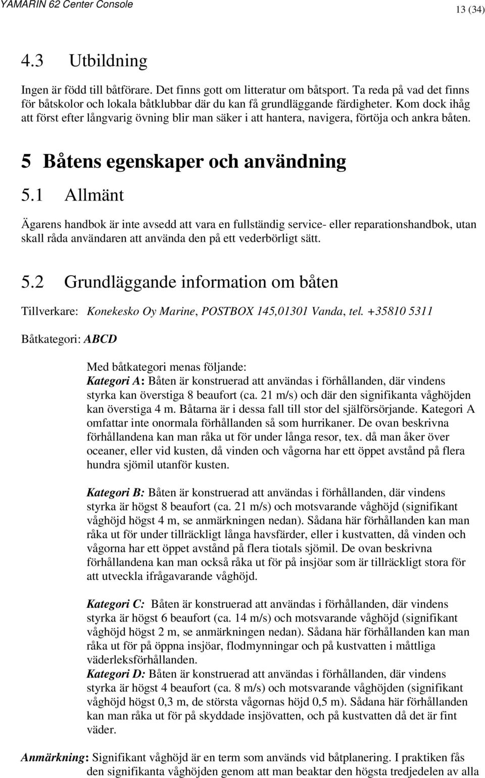 1 Allmänt Ägarens handbok är inte avsedd att vara en fullständig service- eller reparationshandbok, utan skall råda användaren att använda den på ett vederbörligt sätt. 5.