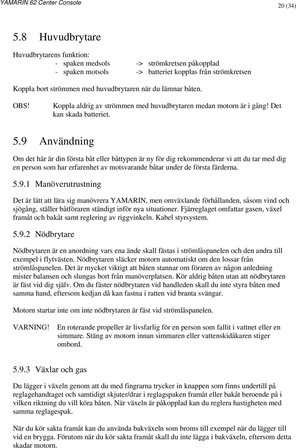 OBS! Koppla aldrig av strömmen med huvudbrytaren medan motorn är i gång! Det kan skada batteriet. 5.