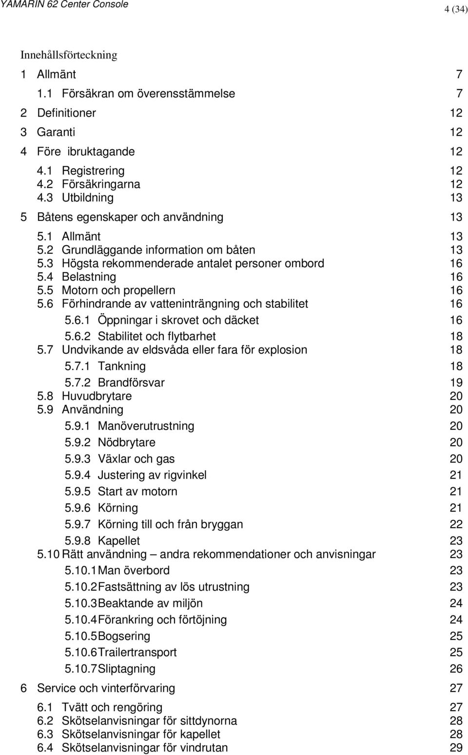 5 Motorn och propellern 16 5.6 Förhindrande av vatteninträngning och stabilitet 16 5.6.1 Öppningar i skrovet och däcket 16 5.6.2 Stabilitet och flytbarhet 18 5.