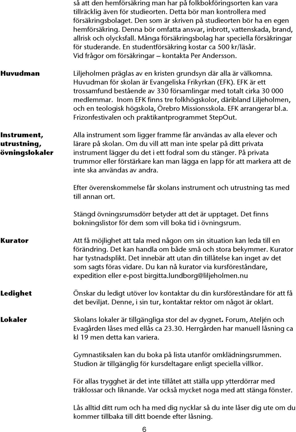 Många försäkringsbolag har speciella försäkringar för studerande. En studentförsäkring kostar ca 500 kr/läsår. Vid frågor om försäkringar kontakta Per Andersson.