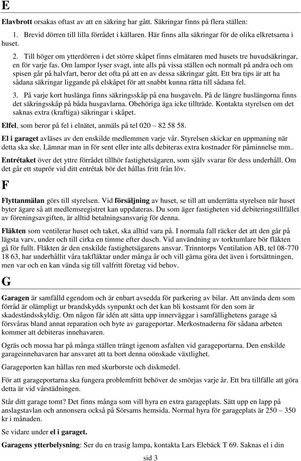 Om lampor lyser svagt, inte alls på vissa ställen och normalt på andra och om spisen går på halvfart, beror det ofta på att en av dessa säkringar gått.