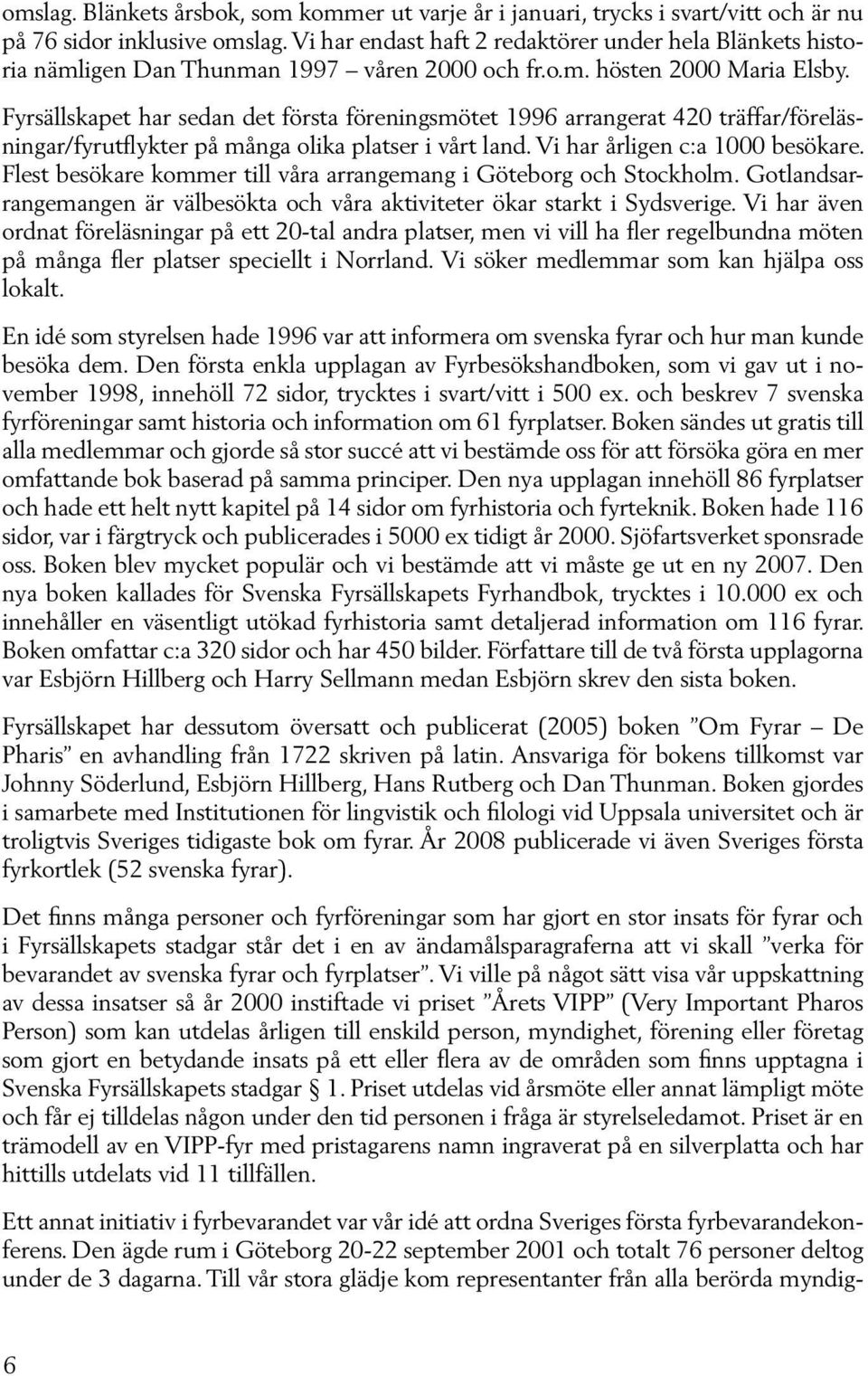 Fyrsällskapet har sedan det första föreningsmötet 1996 arrangerat 420 träffar/föreläsningar/fyrutflykter på många olika platser i vårt land. Vi har årligen c:a 1000 besökare.