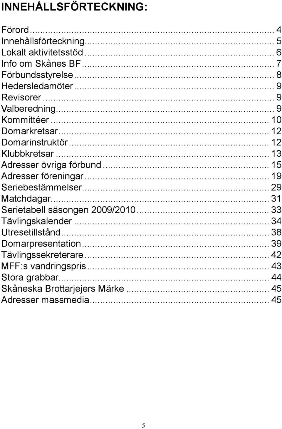 .. 15 Adresser föreningar... 19 Seriebestämmelser... 29 Matchdagar... 31 Serietabell säsongen 2009/2010... 33 Tävlingskalender... 34 Utresetillstånd.