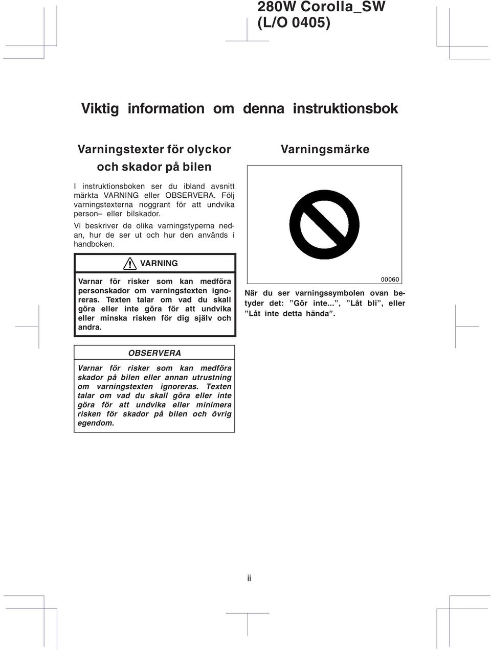 VARNING Varnar för risker som kan medföra personskador om varningstexten ignoreras. Texten talar om vad du skall göra eller inte göra för att undvika eller minska risken för dig själv och andra.