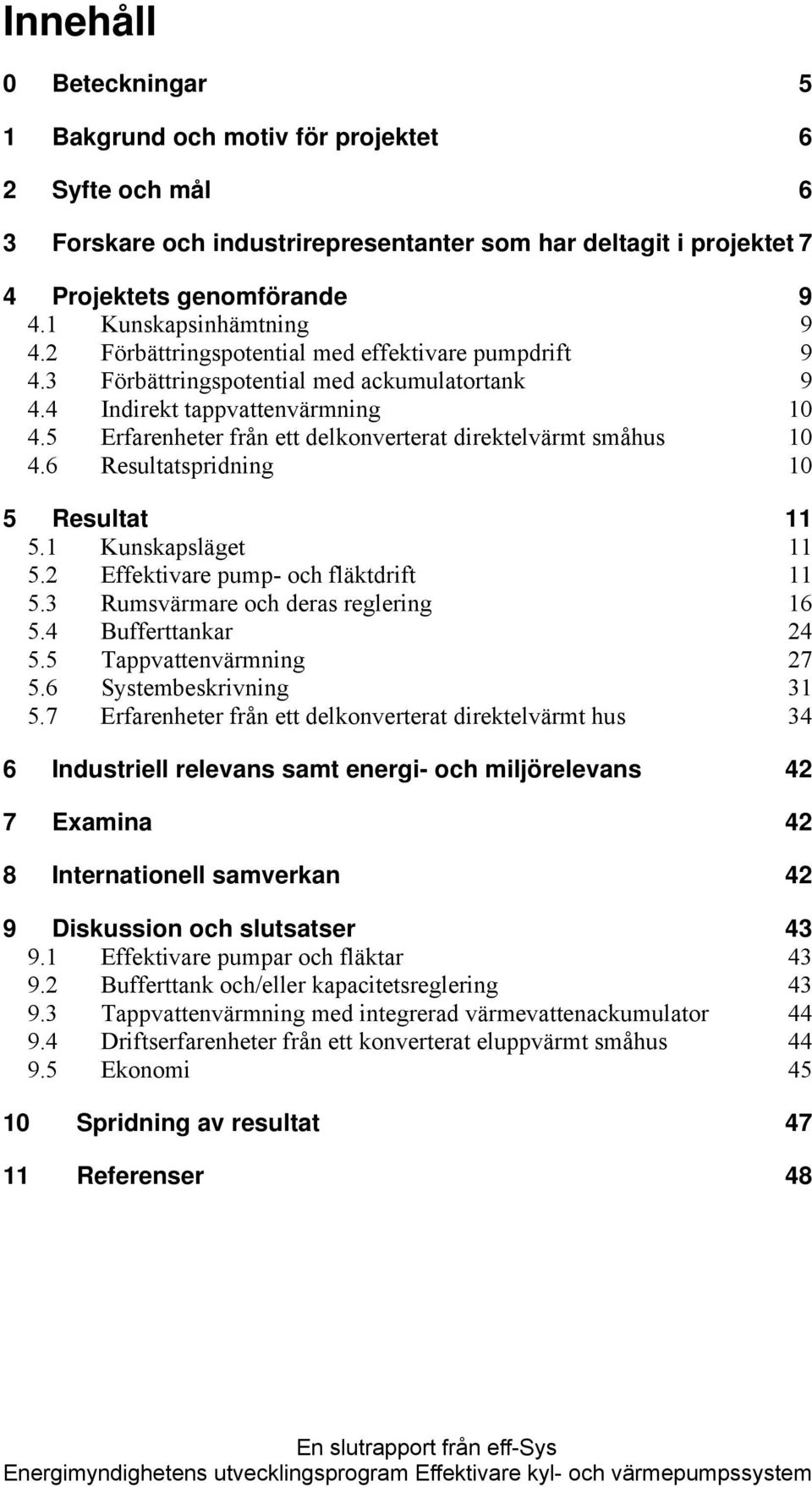 5 Erfarenheter från ett delkonverterat direktelvärmt småhus 10 4.6 Resultatspridning 10 5 Resultat 11 5.1 Kunskapsläget 11 5.2 Effektivare pump- och fläktdrift 11 5.