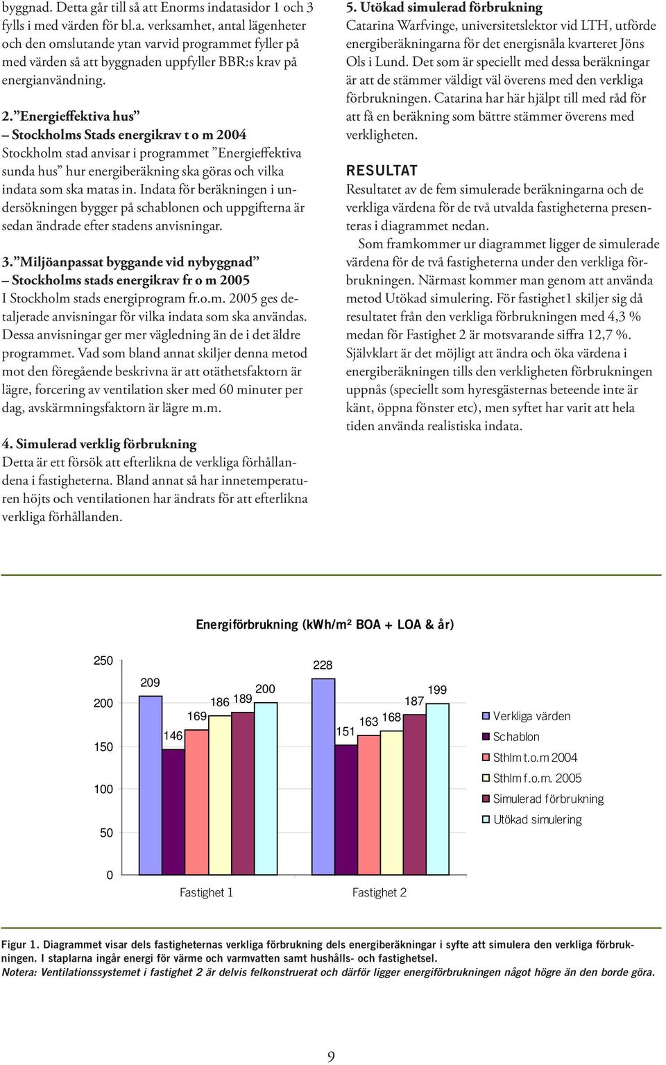 Indata för beräkningen i undersökningen bygger på schablonen och uppgifterna är sedan ändrade efter stadens anvisningar. 5.