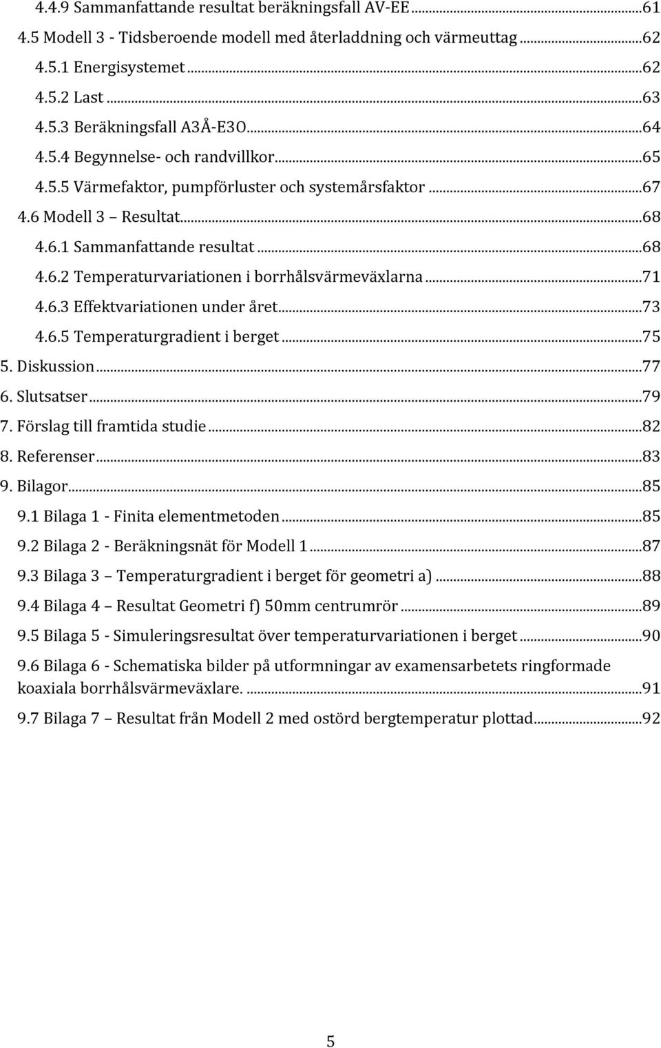 ..71 4.6.3 Effektvariationen under året...73 4.6.5 Temperaturgradient i berget...75 5. Diskussion...77 6. Slutsatser...79 7. Förslag till framtida studie...82 8. Referenser...83 9. Bilagor...85 9.