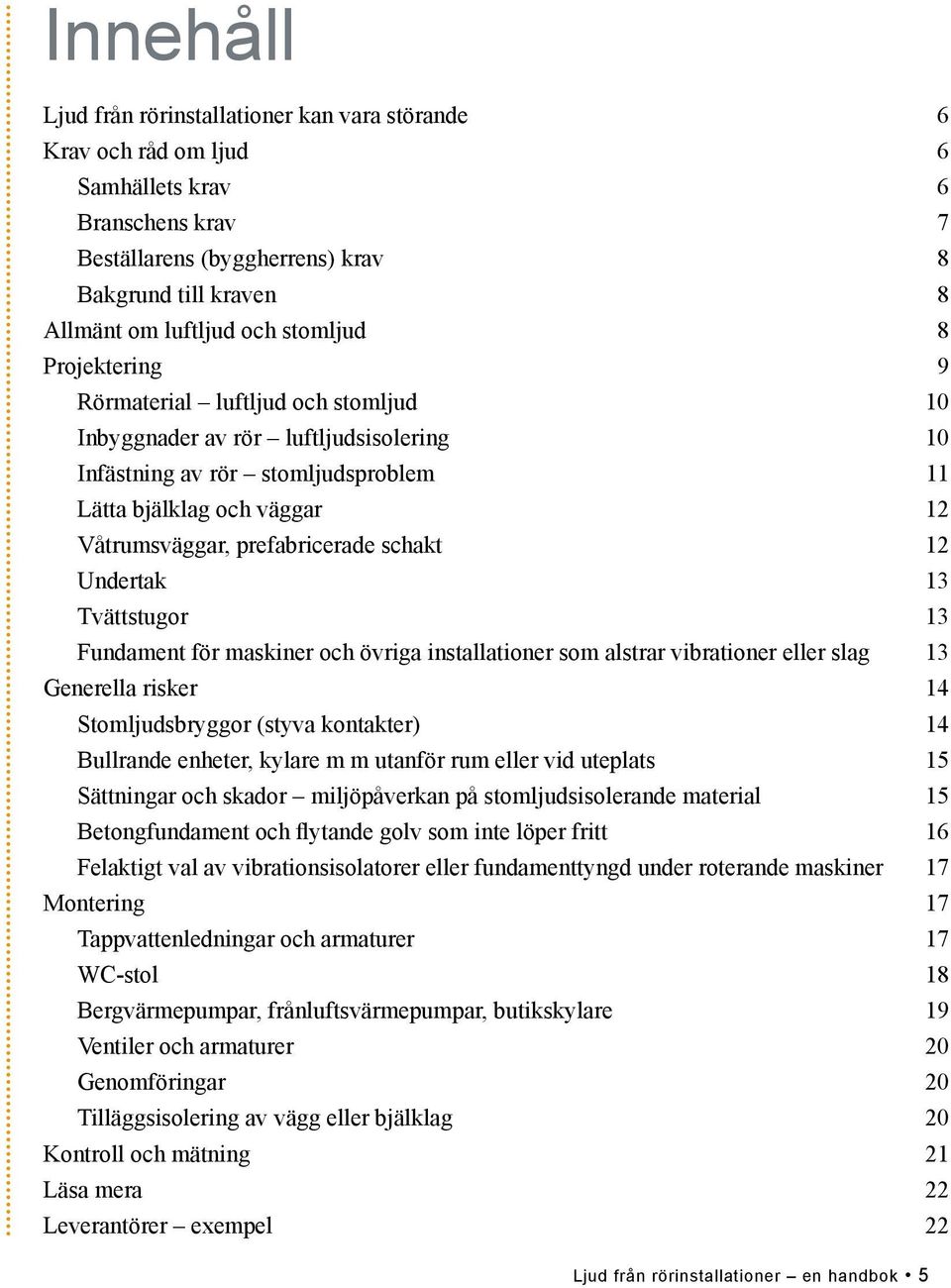 prefabricerade schakt 12 Undertak 13 Tvättstugor 13 Fundament för maskiner och övriga installationer som alstrar vibrationer eller slag 13 Generella risker 14 Stomljudsbryggor (styva kontakter) 14