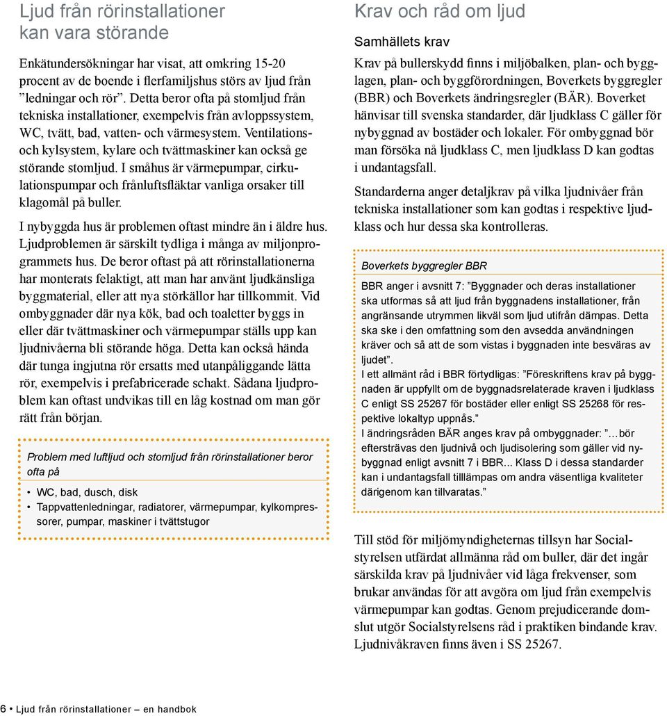 Ventilationsoch kylsystem, kylare och tvättmaskiner kan också ge störande stomljud. I småhus är värmepumpar, cirkulationspumpar och frånluftsfläktar vanliga orsaker till klagomål på buller.