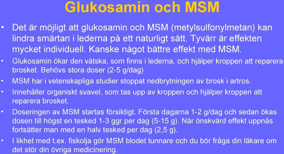 Behövs stora doser (2-5 g/dag) MSM har i vetenskapliga studier stoppat nedbrytningen av brosk i artros. Innehåller organiskt svavel, som tas upp av kroppen och hjälper kroppen att reparera brosket.