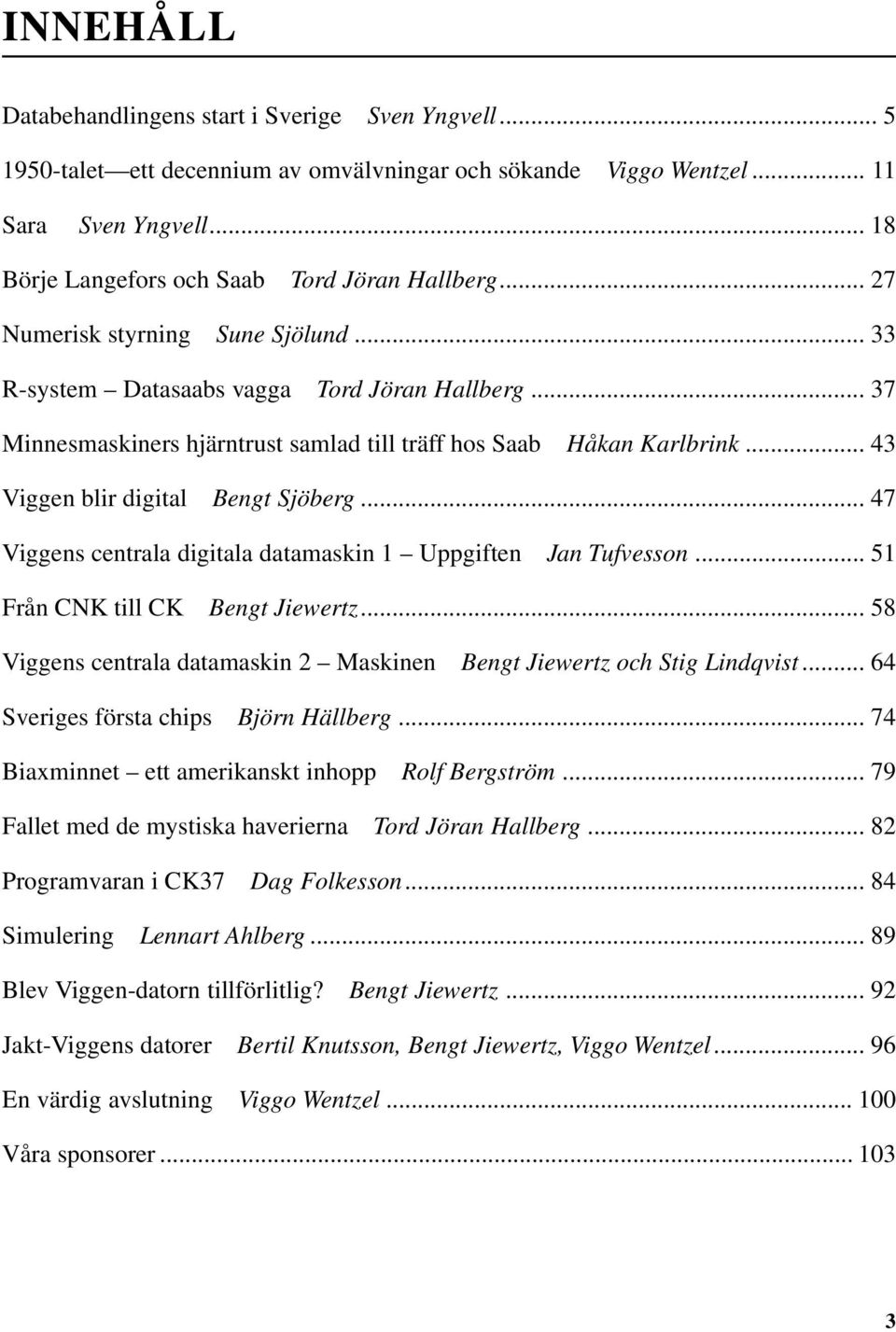 .. 37 Minnesmaskiners hjärntrust samlad till träff hos Saab Håkan Karlbrink... 43 Viggen blir digital Bengt Sjöberg... 47 Viggens centrala digitala datamaskin 1 Uppgiften Jan Tufvesson.