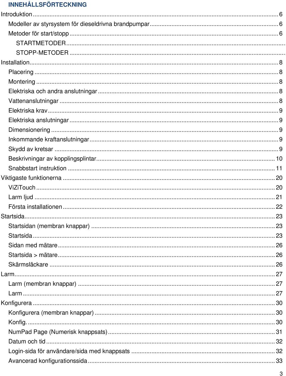 .. 9 Beskrivningar av kopplingsplintar... 10 Snabbstart instruktion... 11 Viktigaste funktionerna... 20 ViZiTouch... 20 Larm ljud... 21 Första installationen... 22 Startsida.