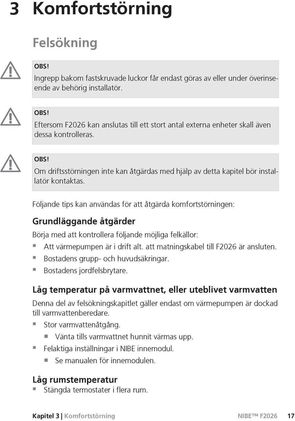 Följande tips kan användas för att åtgärda komfortstörningen: Grundläggande åtgärder Börja med att kontrollera följande möjliga felkällor: Att värmepumpen är i drift alt.