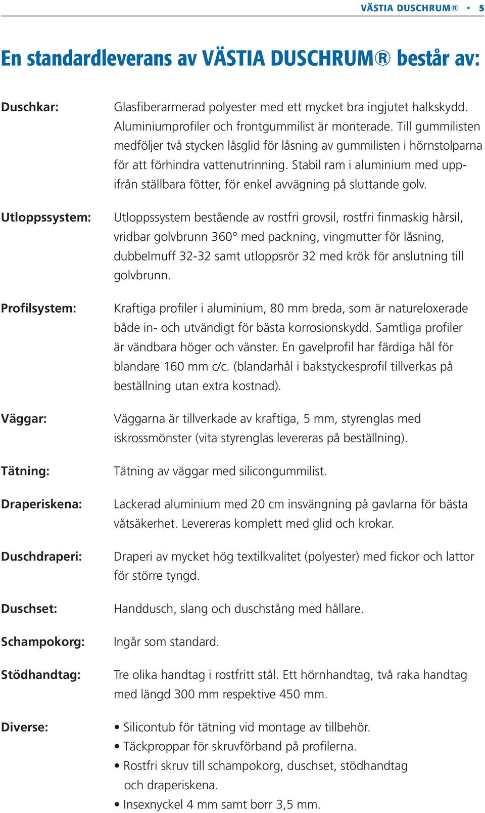 Till gummilisten medföljer två stycken låsglid för låsning av gummilisten i hörnstolparna för att förhindra vattenutrinning.